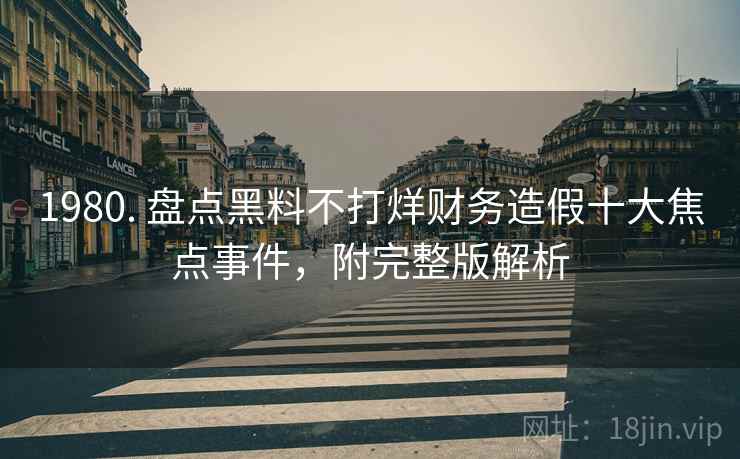 1980. 盘点黑料不打烊财务造假十大焦点事件，附完整版解析