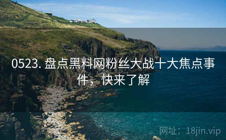 0523. 盘点黑料网粉丝大战十大焦点事件，快来了解