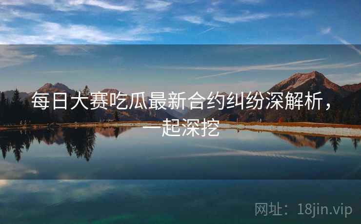 每日大赛吃瓜最新合约纠纷深解析，一起深挖