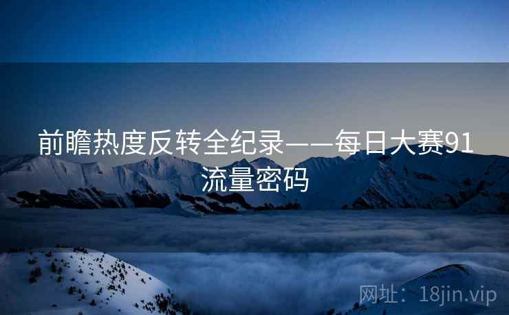前瞻热度反转全纪录——每日大赛91流量密码