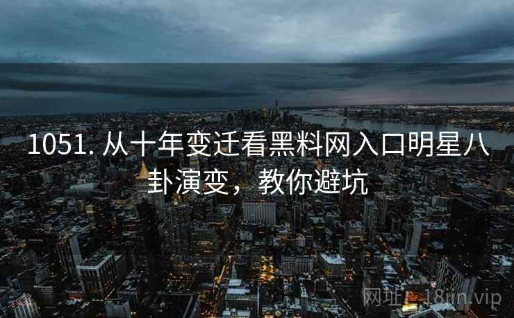 1051. 从十年变迁看黑料网入口明星八卦演变，教你避坑
