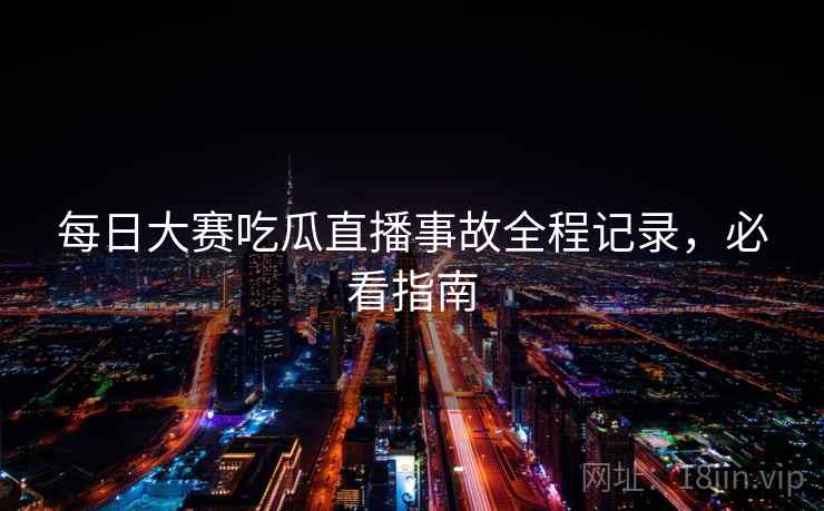 每日大赛吃瓜直播事故全程记录，必看指南