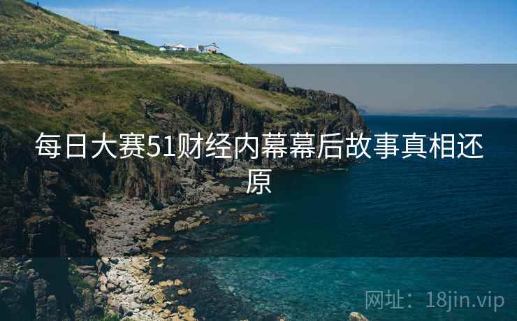 每日大赛51财经内幕幕后故事真相还原
