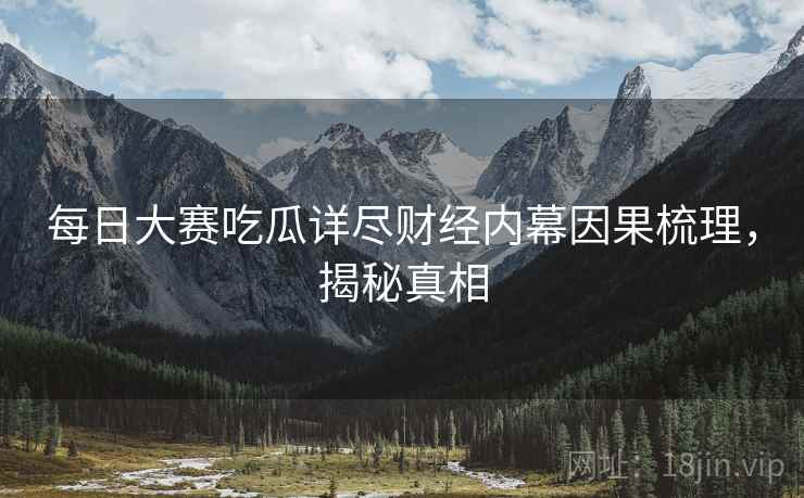 每日大赛吃瓜详尽财经内幕因果梳理，揭秘真相