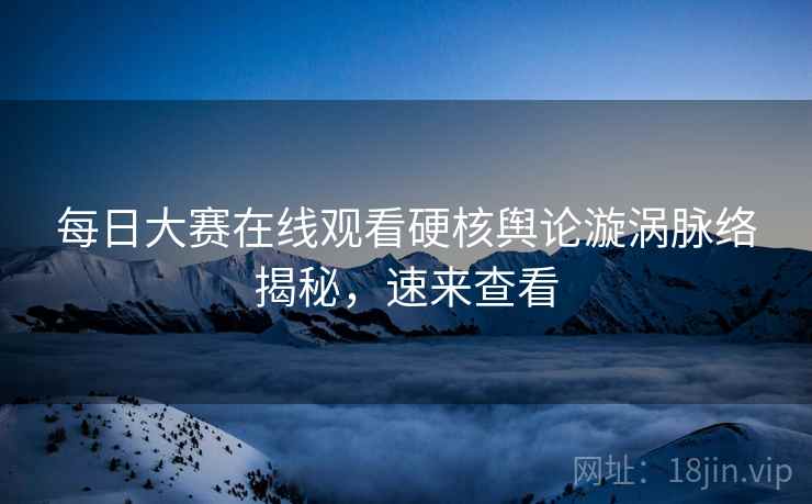 每日大赛在线观看硬核舆论漩涡脉络揭秘，速来查看