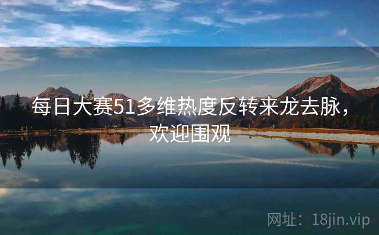 每日大赛51多维热度反转来龙去脉，欢迎围观