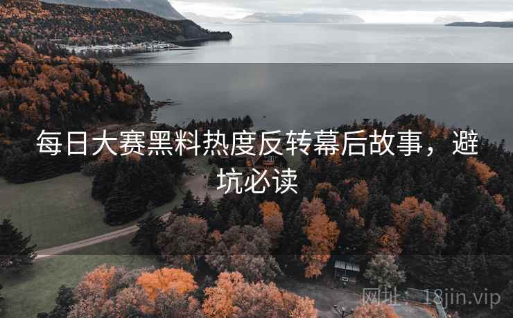 每日大赛黑料热度反转幕后故事，避坑必读