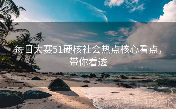 每日大赛51硬核社会热点核心看点，带你看透