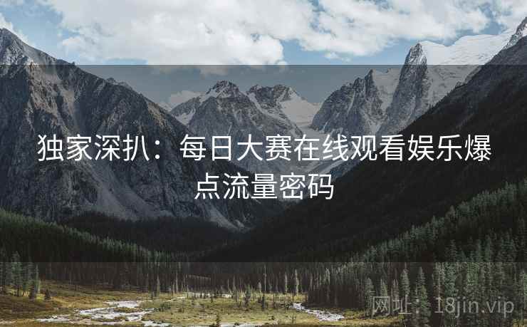 独家深扒：每日大赛在线观看娱乐爆点流量密码