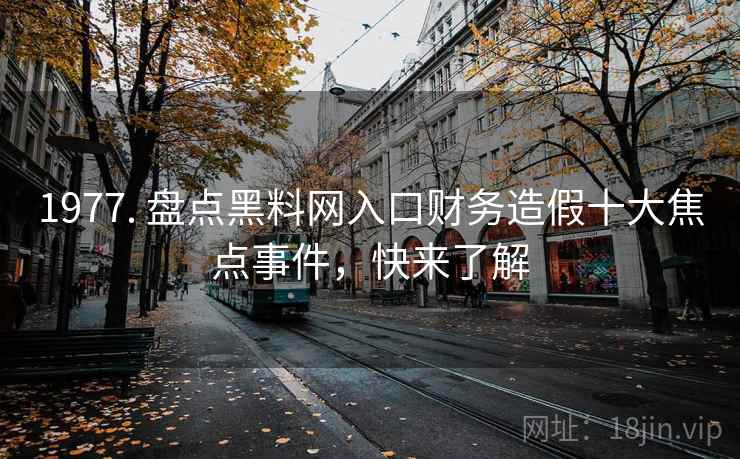 1977. 盘点黑料网入口财务造假十大焦点事件，快来了解