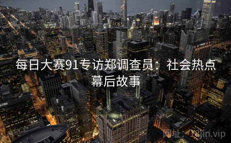 每日大赛91专访郑调查员：社会热点幕后故事