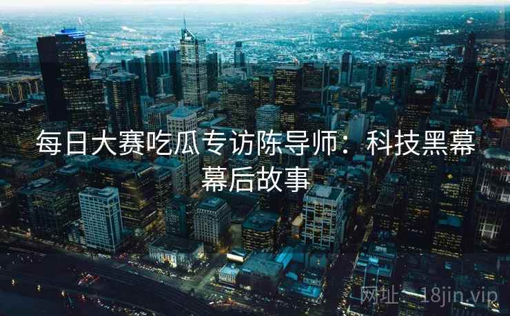 每日大赛吃瓜专访陈导师：科技黑幕幕后故事
