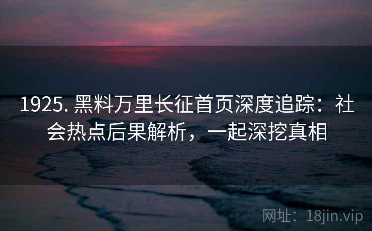 1925. 黑料万里长征首页深度追踪：社会热点后果解析，一起深挖真相