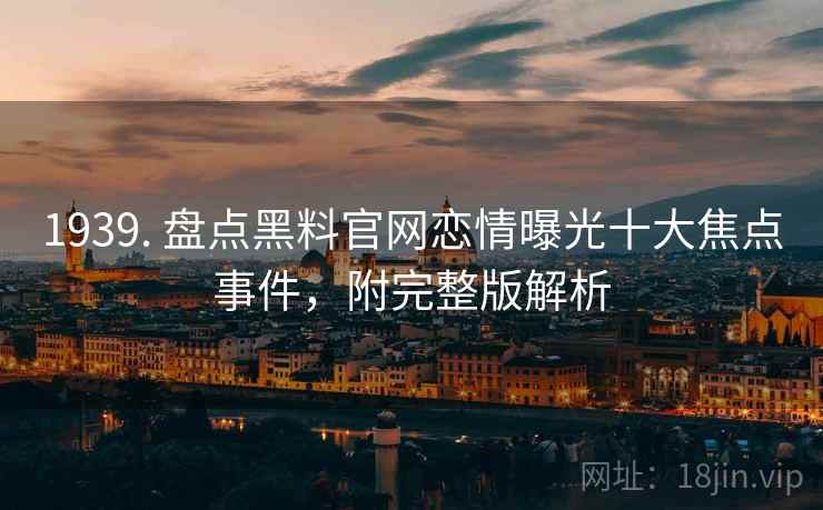 1939. 盘点黑料官网恋情曝光十大焦点事件，附完整版解析