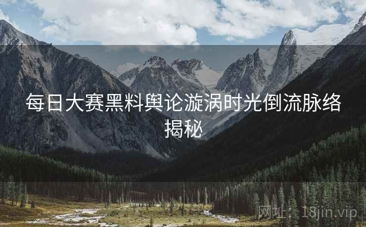 每日大赛黑料舆论漩涡时光倒流脉络揭秘