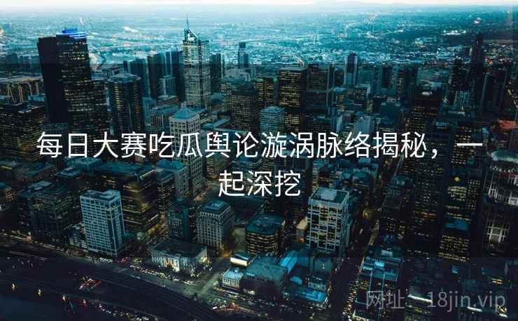 每日大赛吃瓜舆论漩涡脉络揭秘，一起深挖
