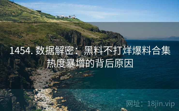 1454. 数据解密：黑料不打烊爆料合集热度暴增的背后原因