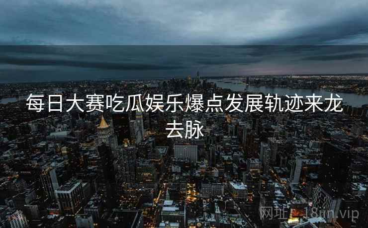 每日大赛吃瓜娱乐爆点发展轨迹来龙去脉
