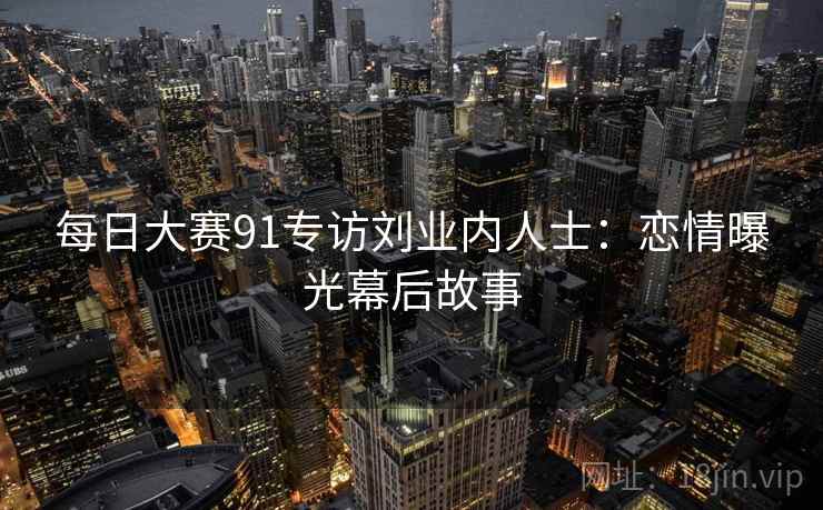 每日大赛91专访刘业内人士：恋情曝光幕后故事