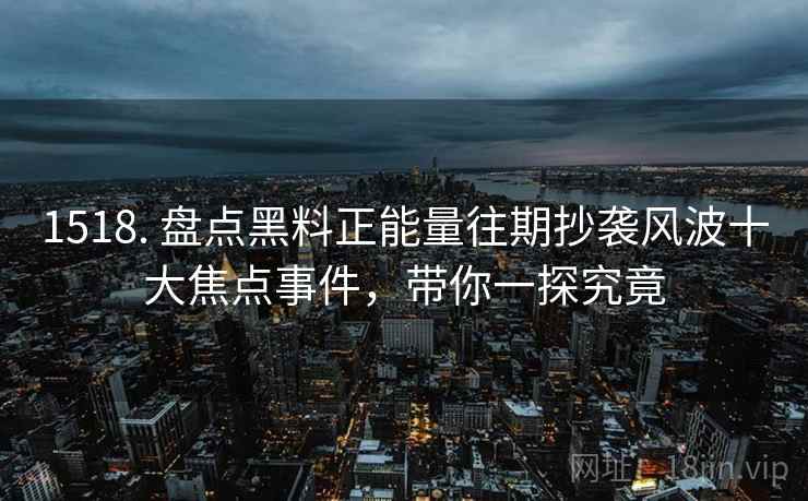 1518. 盘点黑料正能量往期抄袭风波十大焦点事件，带你一探究竟