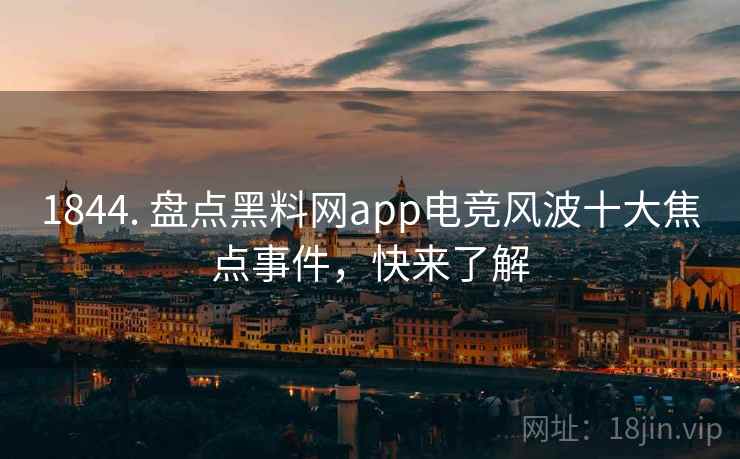 1844. 盘点黑料网app电竞风波十大焦点事件，快来了解