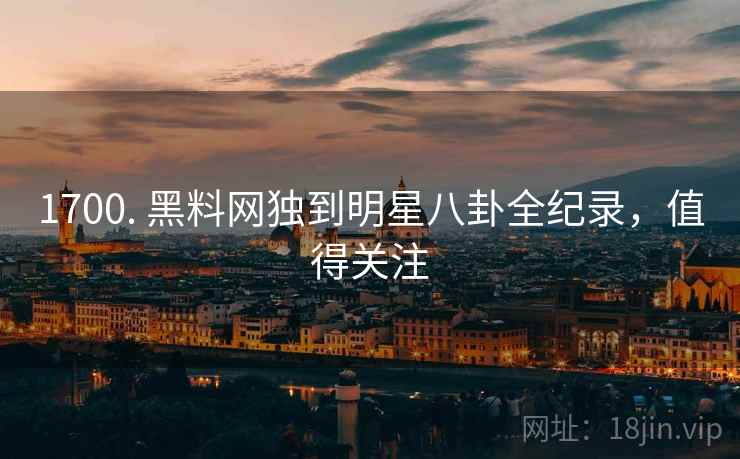 1700. 黑料网独到明星八卦全纪录，值得关注