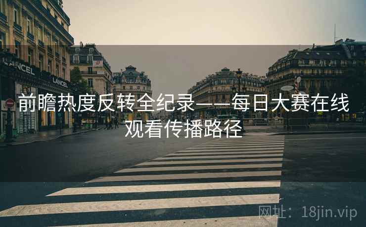 前瞻热度反转全纪录——每日大赛在线观看传播路径