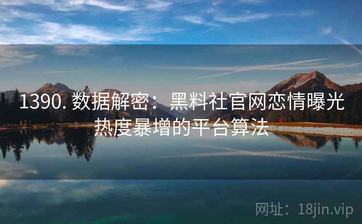 1390. 数据解密：黑料社官网恋情曝光热度暴增的平台算法