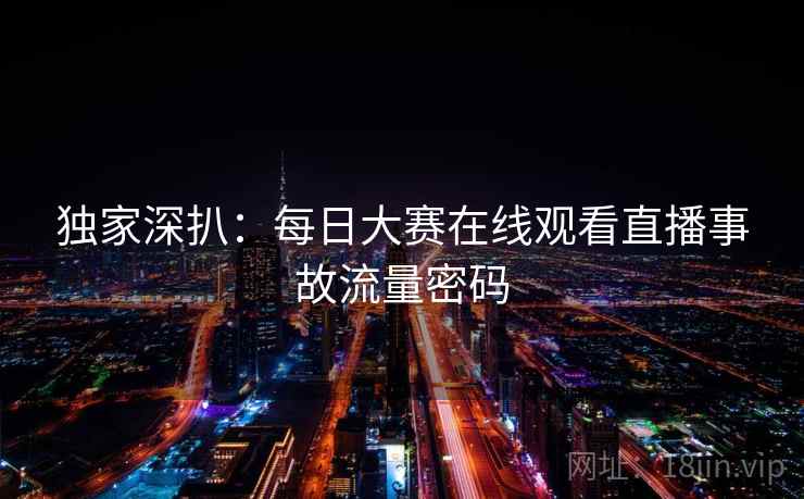 独家深扒：每日大赛在线观看直播事故流量密码