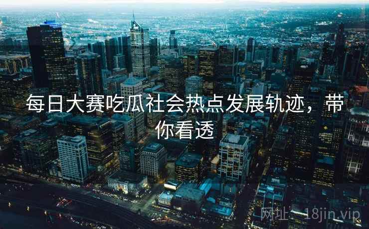 每日大赛吃瓜社会热点发展轨迹，带你看透