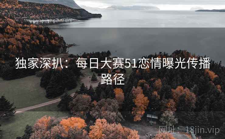 独家深扒：每日大赛51恋情曝光传播路径