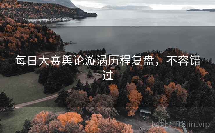每日大赛舆论漩涡历程复盘，不容错过