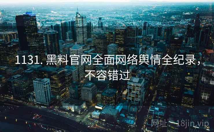 1131. 黑料官网全面网络舆情全纪录，不容错过