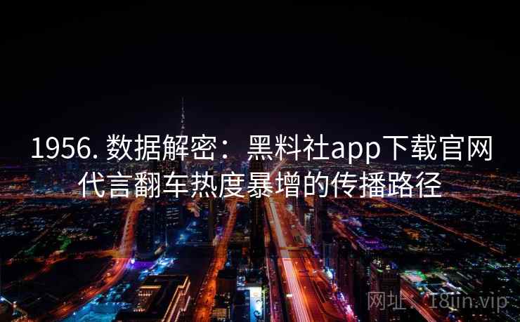 1956. 数据解密：黑料社app下载官网代言翻车热度暴增的传播路径