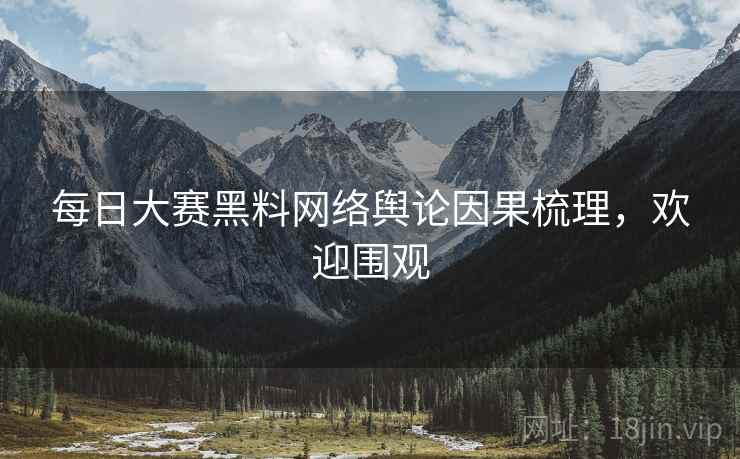 每日大赛黑料网络舆论因果梳理，欢迎围观