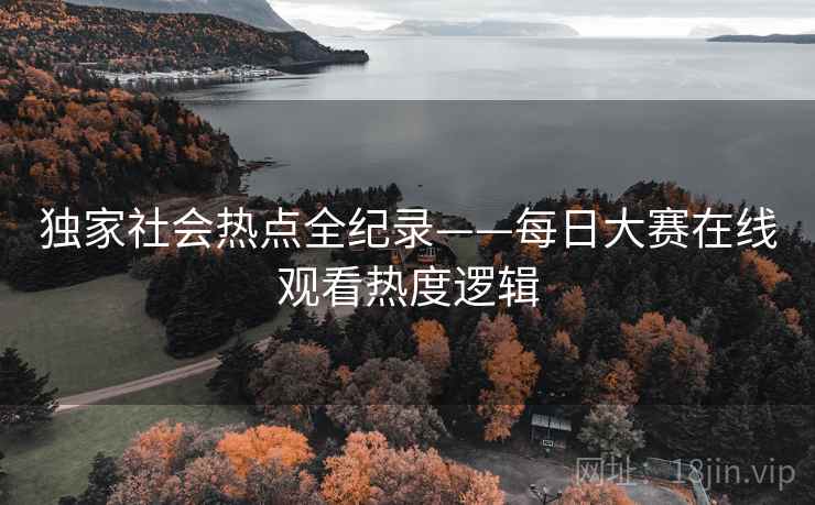 独家社会热点全纪录——每日大赛在线观看热度逻辑