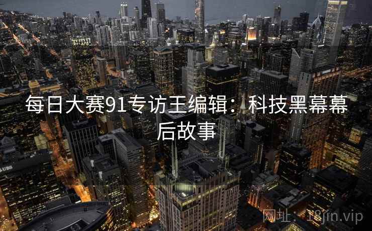 每日大赛91专访王编辑：科技黑幕幕后故事