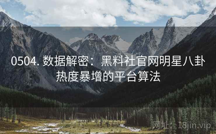 0504. 数据解密：黑料社官网明星八卦热度暴增的平台算法