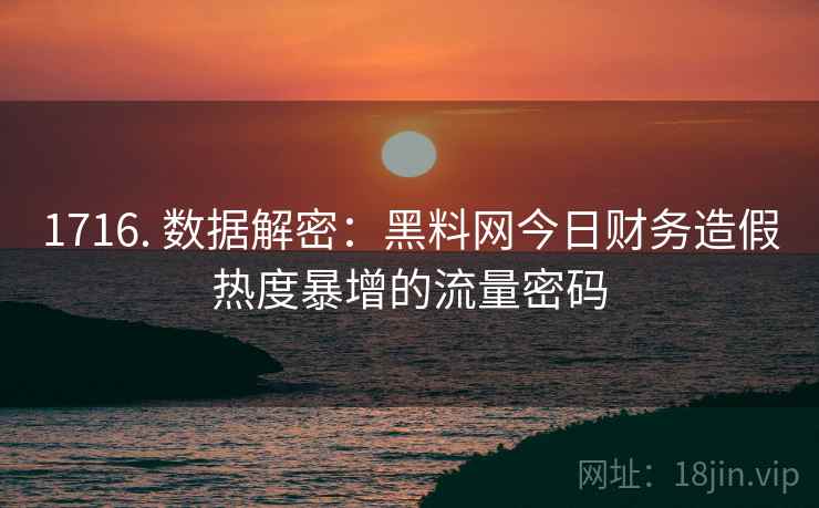 1716. 数据解密：黑料网今日财务造假热度暴增的流量密码