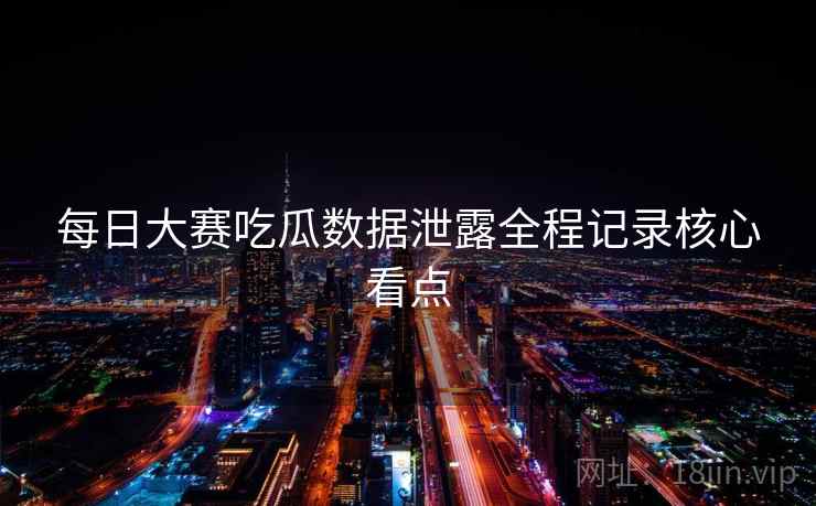 每日大赛吃瓜数据泄露全程记录核心看点