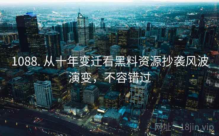 1088. 从十年变迁看黑料资源抄袭风波演变，不容错过