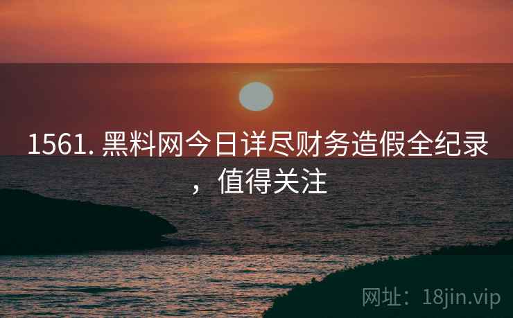 1561. 黑料网今日详尽财务造假全纪录，值得关注