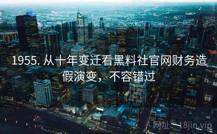 1955. 从十年变迁看黑料社官网财务造假演变，不容错过