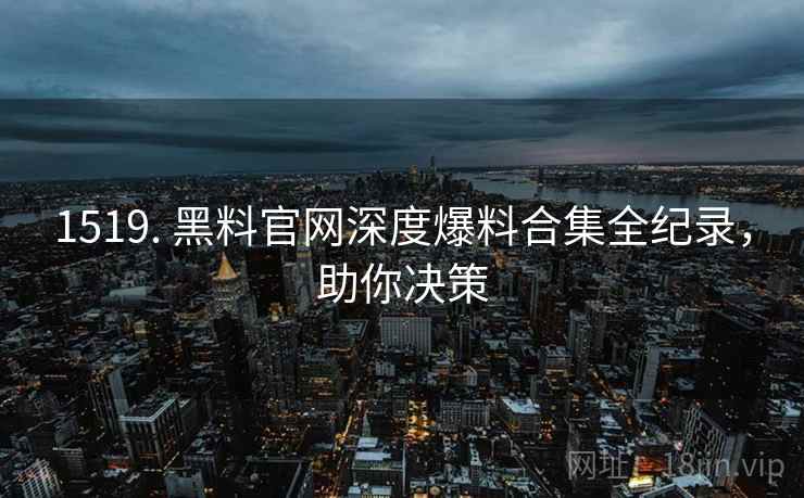 1519. 黑料官网深度爆料合集全纪录，助你决策