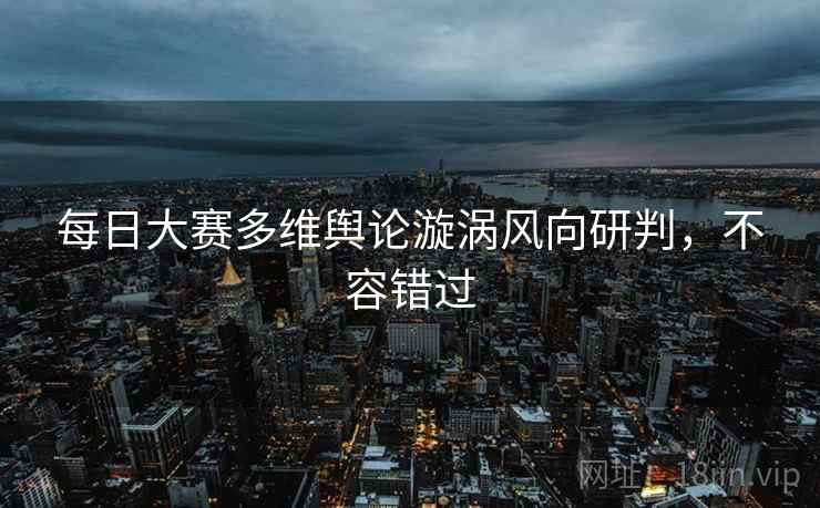 每日大赛多维舆论漩涡风向研判，不容错过