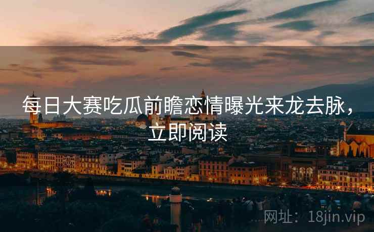 每日大赛吃瓜前瞻恋情曝光来龙去脉，立即阅读