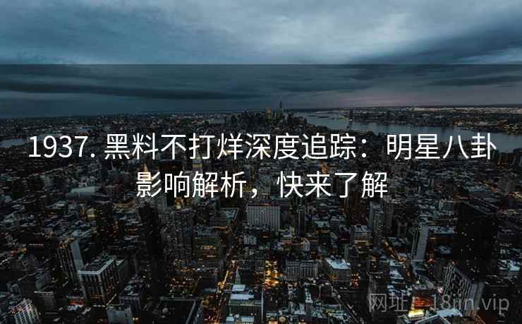 1937. 黑料不打烊深度追踪：明星八卦影响解析，快来了解
