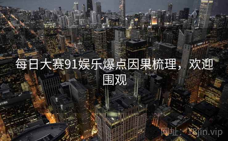 每日大赛91娱乐爆点因果梳理，欢迎围观