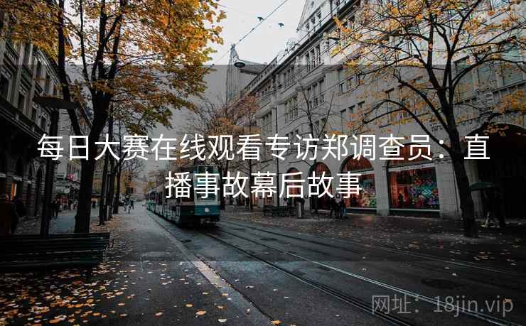 每日大赛在线观看专访郑调查员：直播事故幕后故事