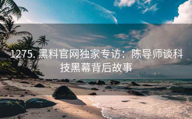 1275. 黑料官网独家专访：陈导师谈科技黑幕背后故事
